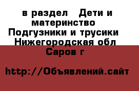 в раздел : Дети и материнство » Подгузники и трусики . Нижегородская обл.,Саров г.